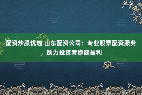 配资炒股优选 山东配资公司：专业股票配资服务，助力投资者稳健盈利