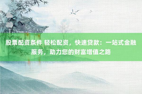 股票配资条件 轻松配资，快速贷款：一站式金融服务，助力您的财富增值之路