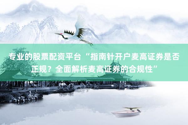 专业的股票配资平台 “指南针开户麦高证券是否正规？全面解析麦高证券的合规性”