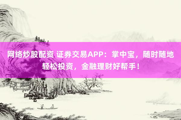 网络炒股配资 证券交易APP：掌中宝，随时随地轻松投资，金融理财好帮手！