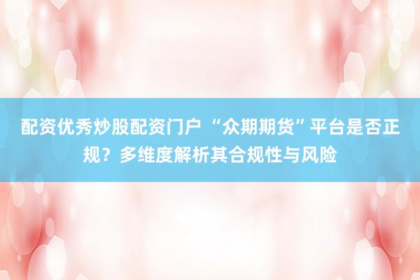 配资优秀炒股配资门户 “众期期货”平台是否正规？多维度解析其合规性与风险