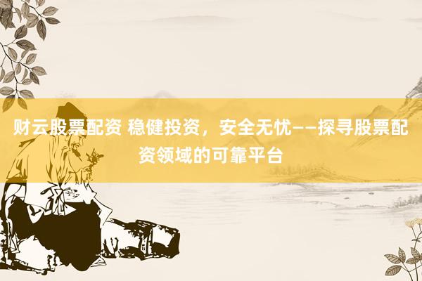 财云股票配资 稳健投资，安全无忧——探寻股票配资领域的可靠平台