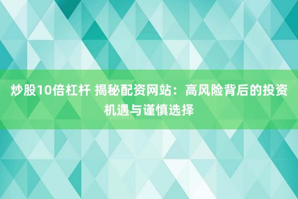 炒股10倍杠杆 揭秘配资网站：高风险背后的投资机遇与谨慎选择