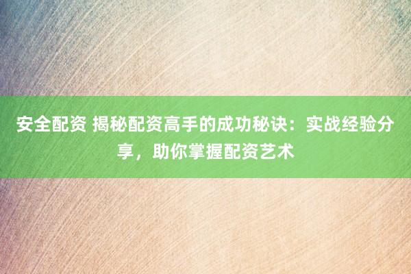 安全配资 揭秘配资高手的成功秘诀：实战经验分享，助你掌握配资艺术
