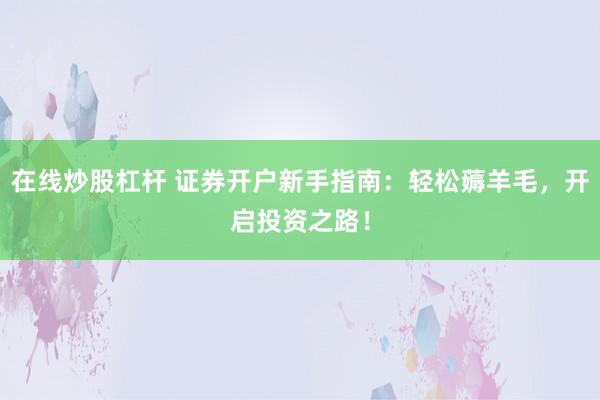 在线炒股杠杆 证券开户新手指南：轻松薅羊毛，开启投资之路！