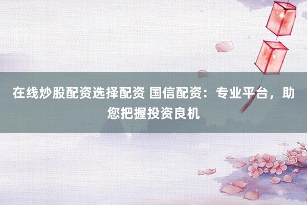 在线炒股配资选择配资 国信配资：专业平台，助您把握投资良机