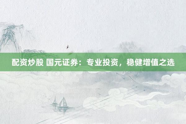 配资炒股 国元证券：专业投资，稳健增值之选