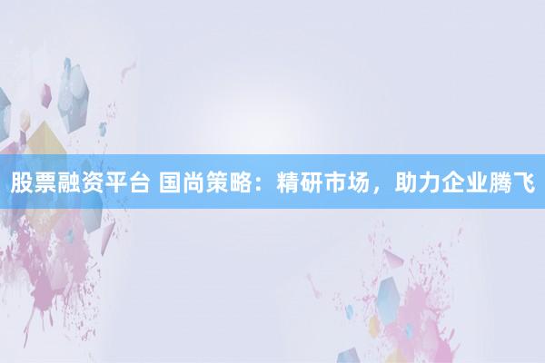 股票融资平台 国尚策略：精研市场，助力企业腾飞