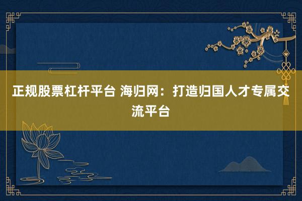 正规股票杠杆平台 海归网：打造归国人才专属交流平台