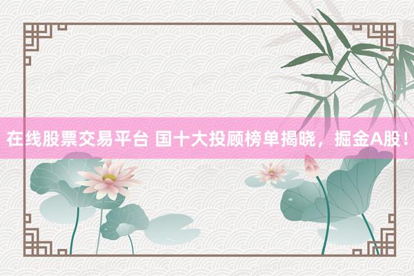 在线股票交易平台 国十大投顾榜单揭晓，掘金A股！
