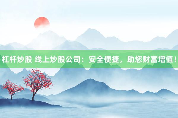 杠杆炒股 线上炒股公司：安全便捷，助您财富增值！