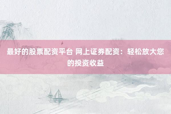 最好的股票配资平台 网上证券配资：轻松放大您的投资收益