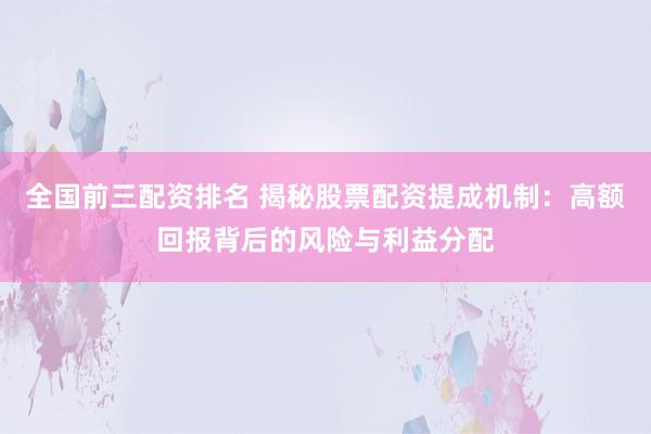 全国前三配资排名 揭秘股票配资提成机制：高额回报背后的风险与利益分配