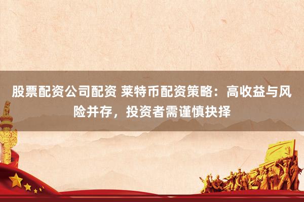 股票配资公司配资 莱特币配资策略：高收益与风险并存，投资者需谨慎抉择