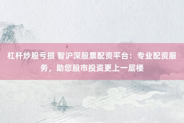 杠杆炒股亏损 智沪深股票配资平台：专业配资服务，助您股市投资更上一层楼