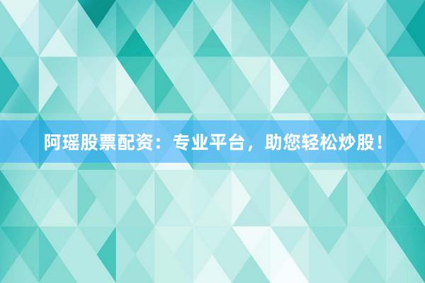 阿瑶股票配资：专业平台，助您轻松炒股！