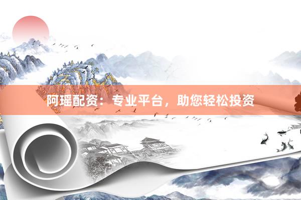 阿瑶配资：专业平台，助您轻松投资