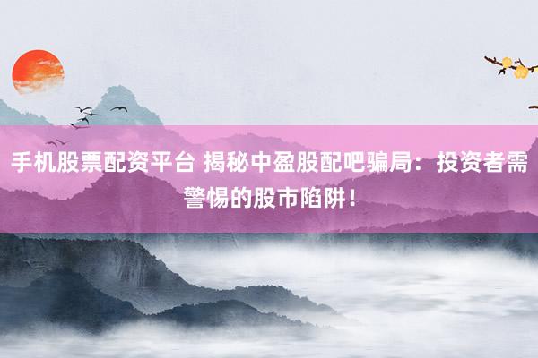 手机股票配资平台 揭秘中盈股配吧骗局：投资者需警惕的股市陷阱！