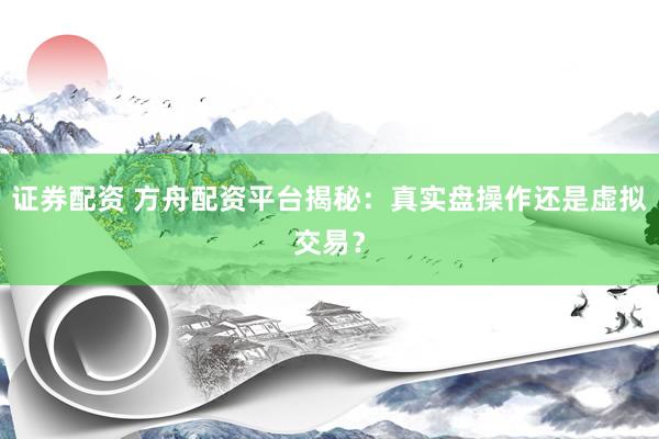 证券配资 方舟配资平台揭秘：真实盘操作还是虚拟交易？