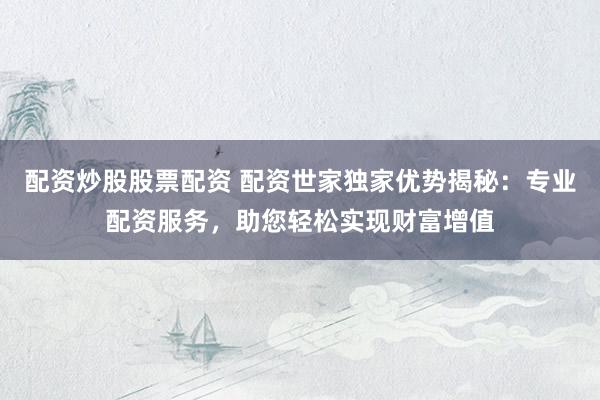 配资炒股股票配资 配资世家独家优势揭秘：专业配资服务，助您轻松实现财富增值