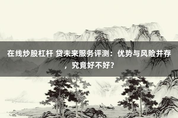在线炒股杠杆 贷未来服务评测：优势与风险并存，究竟好不好？