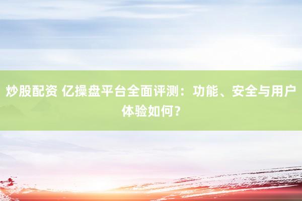 炒股配资 亿操盘平台全面评测：功能、安全与用户体验如何？