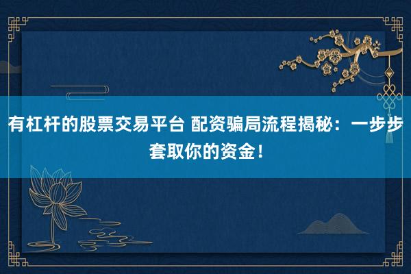 有杠杆的股票交易平台 配资骗局流程揭秘：一步步套取你的资金！