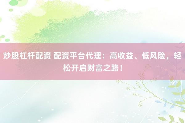 炒股杠杆配资 配资平台代理：高收益、低风险，轻松开启财富之路！