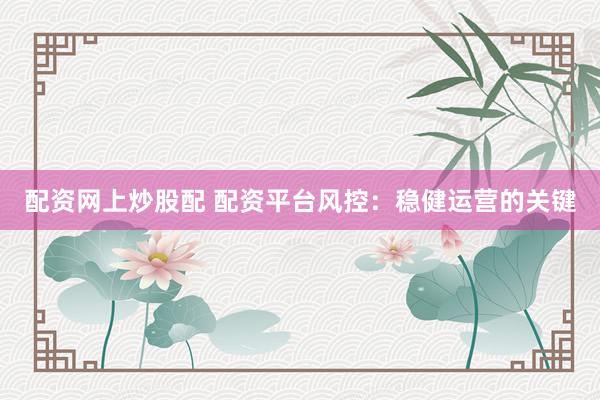 配资网上炒股配 配资平台风控：稳健运营的关键