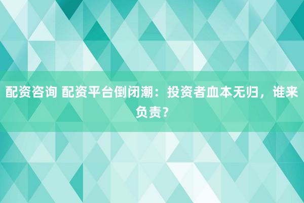 配资咨询 配资平台倒闭潮：投资者血本无归，谁来负责？