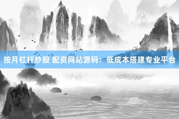 按月杠杆炒股 配资网站源码：低成本搭建专业平台