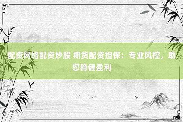 配资网络配资炒股 期货配资担保：专业风控，助您稳健盈利
