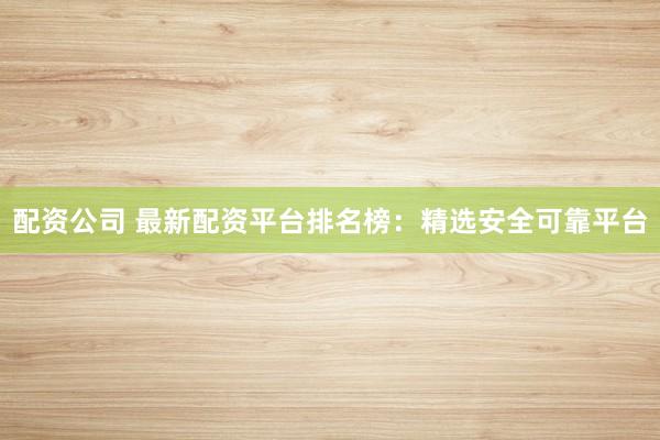 配资公司 最新配资平台排名榜：精选安全可靠平台