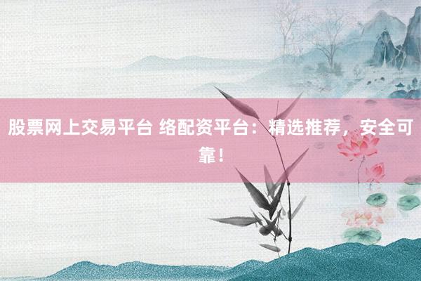 股票网上交易平台 络配资平台：精选推荐，安全可靠！
