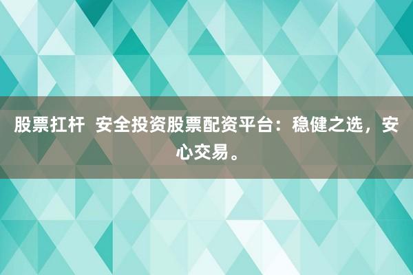股票扛杆  安全投资股票配资平台：稳健之选，安心交易。