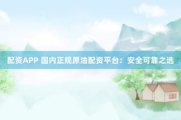 配资APP 国内正规原油配资平台：安全可靠之选