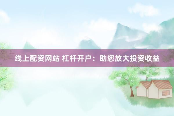 线上配资网站 杠杆开户：助您放大投资收益