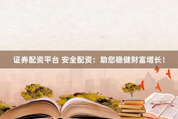 证券配资平台 安全配资：助您稳健财富增长！
