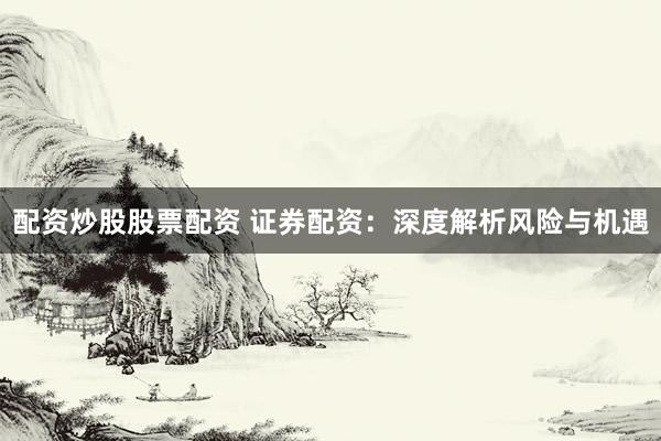 配资炒股股票配资 证券配资：深度解析风险与机遇