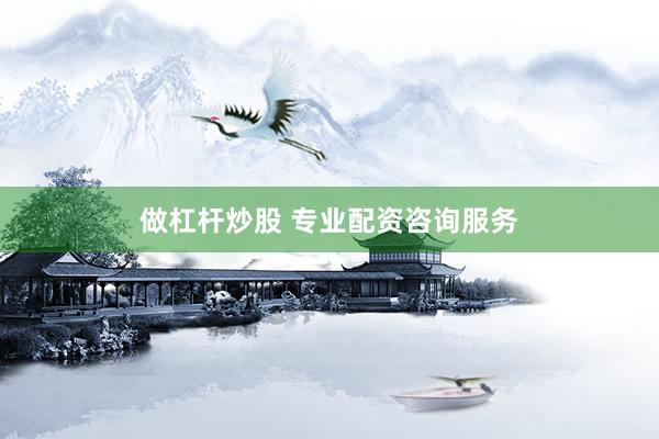 做杠杆炒股 专业配资咨询服务