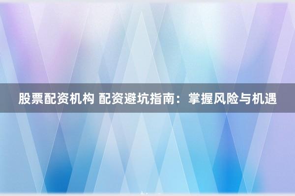 股票配资机构 配资避坑指南：掌握风险与机遇
