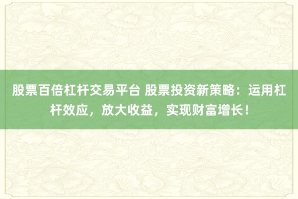 股票百倍杠杆交易平台 股票投资新策略：运用杠杆效应，放大收益，实现财富增长！