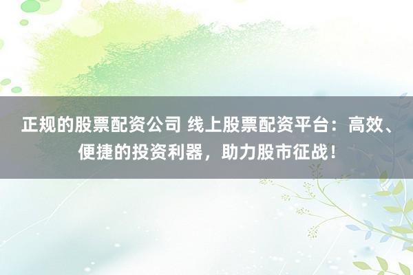 正规的股票配资公司 线上股票配资平台：高效、便捷的投资利器，助力股市征战！