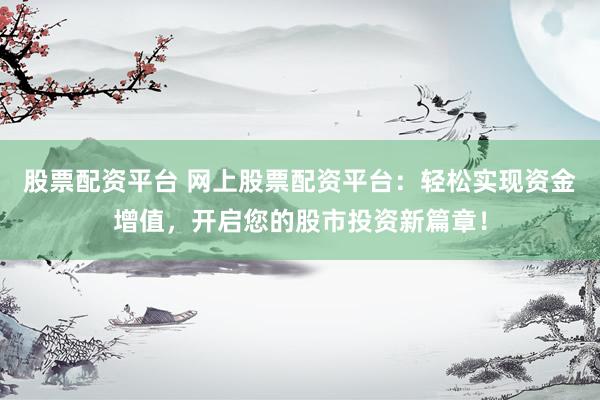 股票配资平台 网上股票配资平台：轻松实现资金增值，开启您的股市投资新篇章！