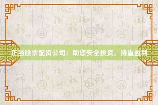 正当股票配资公司：助您安全投资，持重盈利