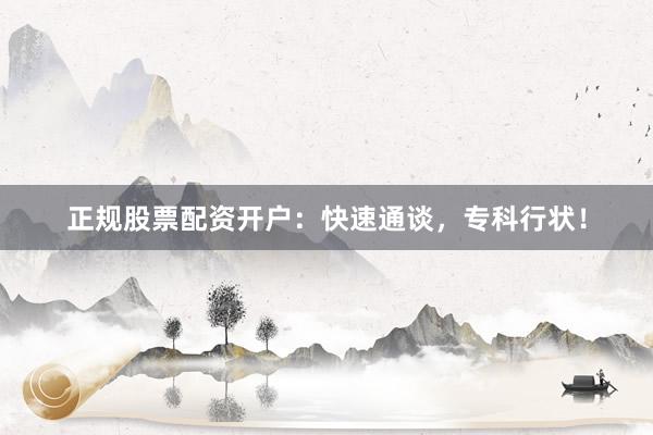 正规股票配资开户：快速通谈，专科行状！