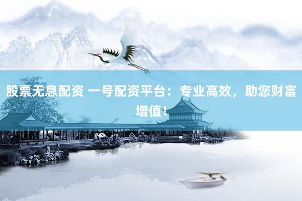 股票无息配资 一号配资平台：专业高效，助您财富增值！
