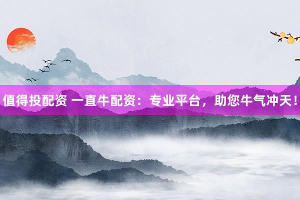 值得投配资 一直牛配资：专业平台，助您牛气冲天！