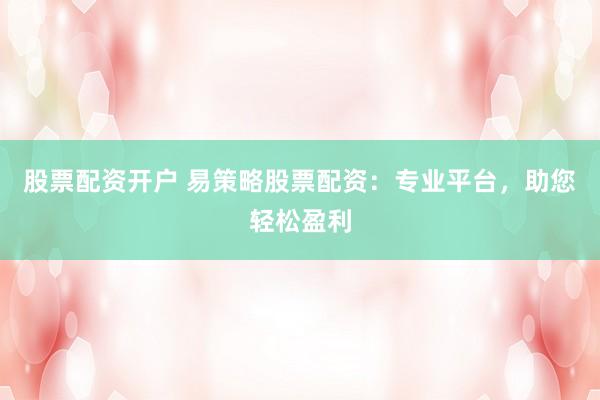 股票配资开户 易策略股票配资：专业平台，助您轻松盈利