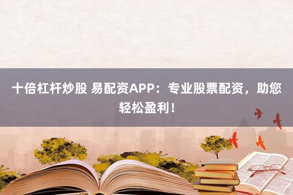 十倍杠杆炒股 易配资APP：专业股票配资，助您轻松盈利！